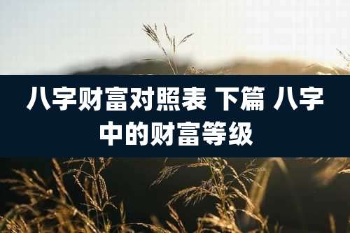 八字财富对照表 下篇 八字中的财富等级