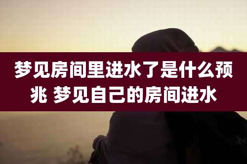 梦见房间里进水了是什么预兆 梦见自己的房间进水