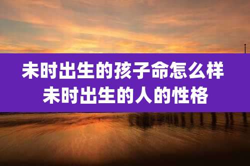 未时出生的孩子命怎么样 未时出生的人的性格
