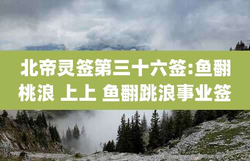 北帝灵签第三十六签:鱼翻桃浪 上上 鱼翻跳浪事业签