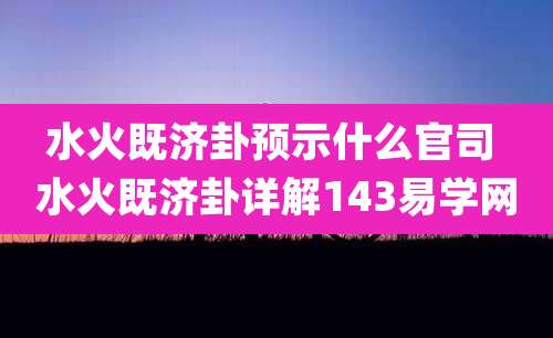 水火既济卦预示什么官司 水火既济卦详解143易学网