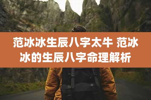 范冰冰生辰八字太牛 范冰冰的生辰八字命理解析