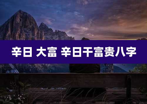 辛日 大富 辛日干富贵八字