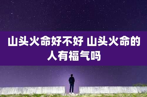 山头火命好不好 山头火命的人有福气吗