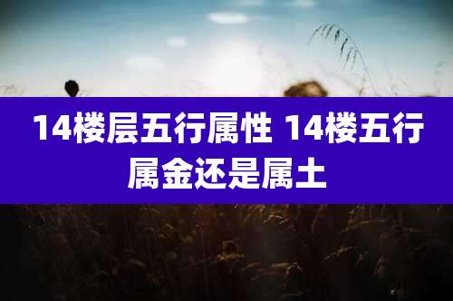 14楼层五行属性 14楼五行属金还是属土