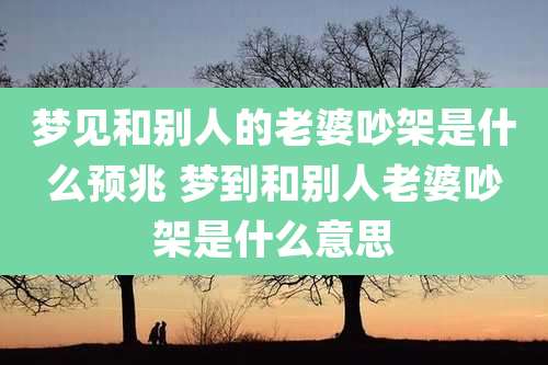 梦见和别人的老婆吵架是什么预兆 梦到和别人老婆吵架是什么意思