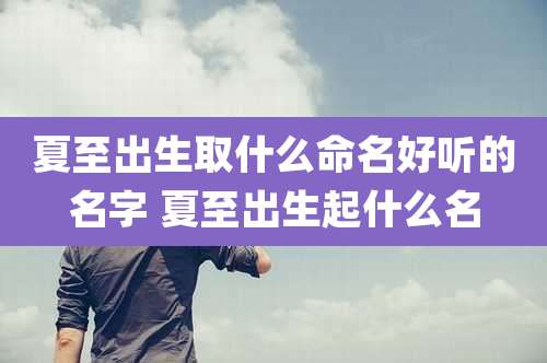 夏至出生取什么命名好听的名字 夏至出生起什么名