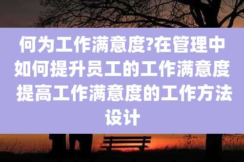 何为工作满意度?在管理中如何提升员工的工作满意度 提高工作满意度的工作方法设计