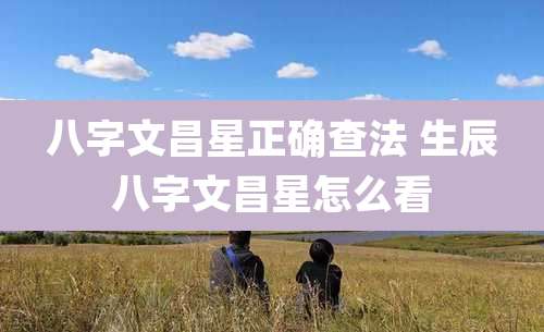 八字文昌星正确查法 生辰八字文昌星怎么看