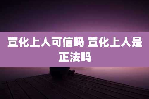 宣化上人可信吗 宣化上人是正法吗