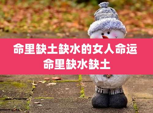 命里缺土缺水的女人命运 命里缺水缺土