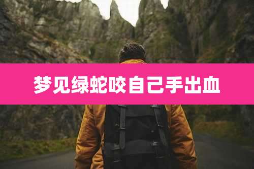 梦见绿蛇咬自己手出血