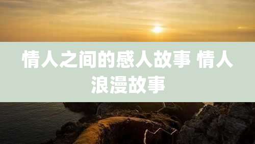 情人之间的感人故事 情人浪漫故事