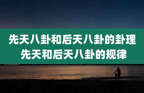 先天八卦和后天八卦的卦理 先天和后天八卦的规律