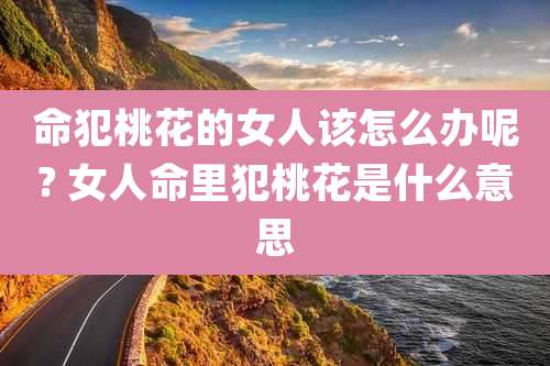 命犯桃花的女人该怎么办呢? 女人命里犯桃花是什么意思