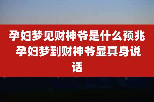 孕妇梦见财神爷是什么预兆 孕妇梦到财神爷显真身说话