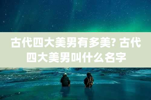 古代四大美男有多美? 古代四大美男叫什么名字