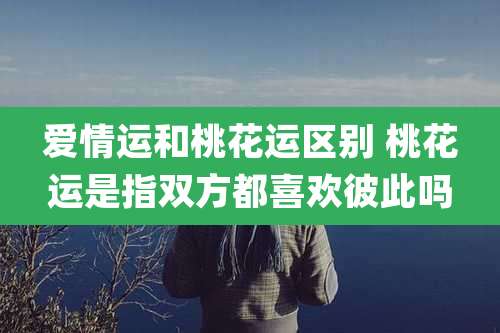 爱情运和桃花运区别 桃花运是指双方都喜欢彼此吗