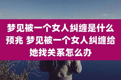 梦见被一个女人纠缠是什么预兆 梦见被一个女人纠缠给她找关系怎么办