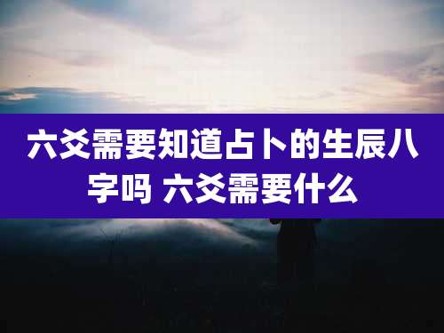 六爻需要知道占卜的生辰八字吗 六爻需要什么