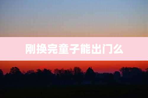 刚换完童子能出门么