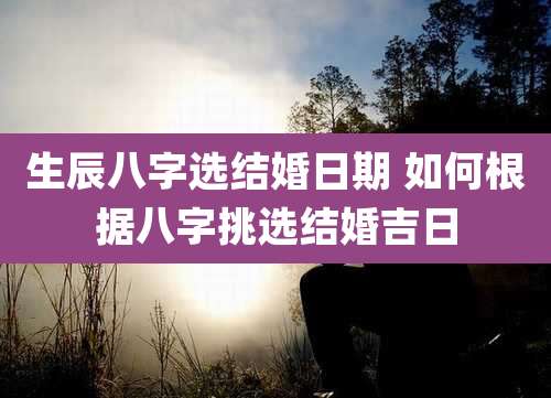 生辰八字选结婚日期 如何根据八字挑选结婚吉日