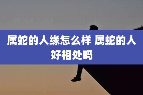 属蛇的人缘怎么样 属蛇的人好相处吗