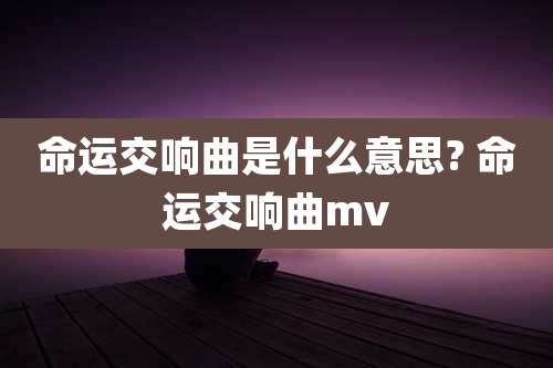 命运交响曲是什么意思? 命运交响曲mv
