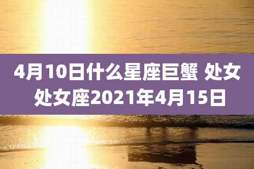 4月10日什么星座巨蟹 处女 处女座2021年4月15日