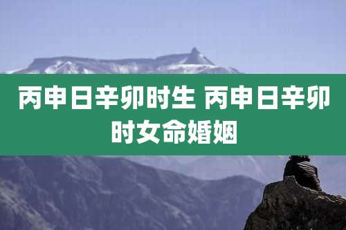 丙申日辛卯时生 丙申日辛卯时女命婚姻