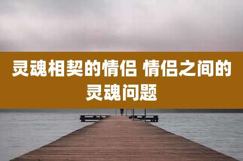 灵魂相契的情侣 情侣之间的灵魂问题