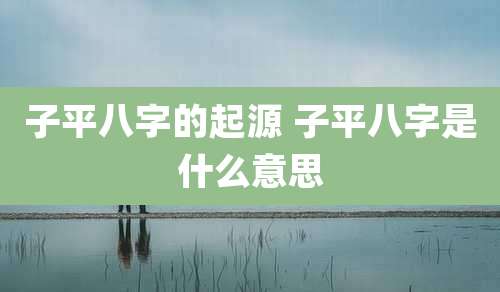 子平八字的起源 子平八字是什么意思
