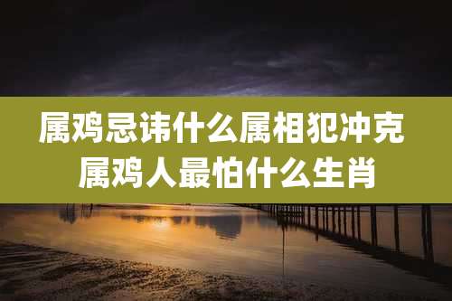 属鸡忌讳什么属相犯冲克 属鸡人最怕什么生肖