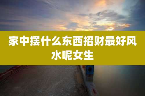 家中摆什么东西招财最好风水呢女生