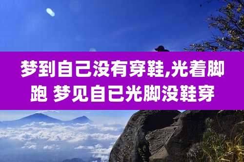 梦到自己没有穿鞋,光着脚跑 梦见自已光脚没鞋穿