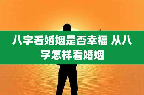 八字看婚姻是否幸福 从八字怎样看婚姻