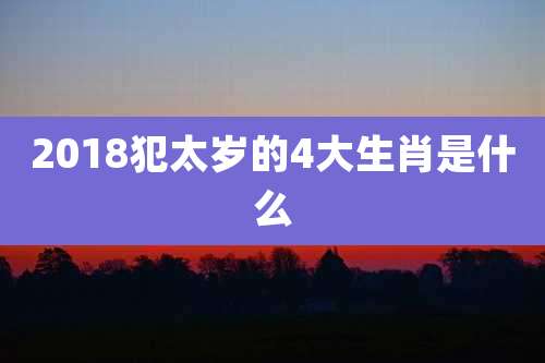 2018犯太岁的4大生肖是什么