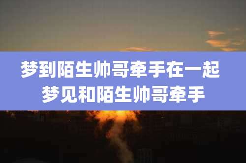 梦到陌生帅哥牵手在一起 梦见和陌生帅哥牵手