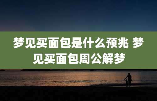 梦见买面包是什么预兆 梦见买面包周公解梦