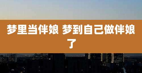 梦里当伴娘 梦到自己做伴娘了