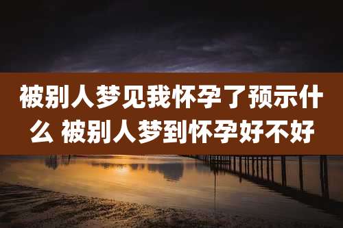 被别人梦见我怀孕了预示什么 被别人梦到怀孕好不好
