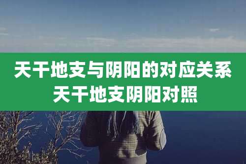 天干地支与阴阳的对应关系 天干地支阴阳对照