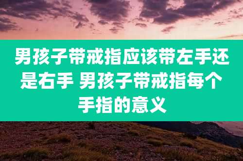 男孩子带戒指应该带左手还是右手 男孩子带戒指每个手指的意义