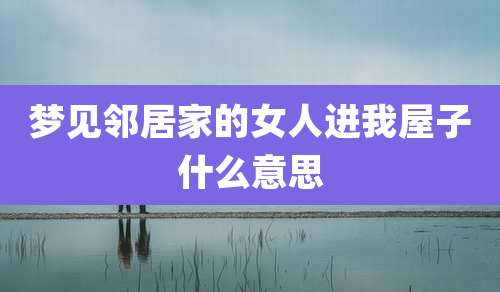 梦见邻居家的女人进我屋子什么意思