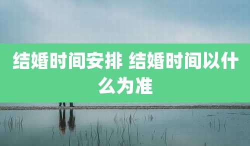 结婚时间安排 结婚时间以什么为准
