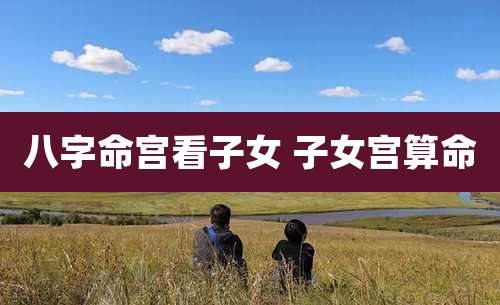 八字命宫看子女 子女宫算命