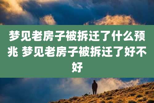 梦见老房子被拆迁了什么预兆 梦见老房子被拆迁了好不好