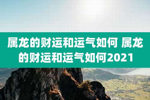 属龙的财运和运气如何 属龙的财运和运气如何2021