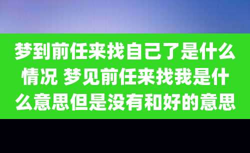 梦到前任来找自己了是什么情况 梦见前任来找我是什么意思但是没有和好的意思