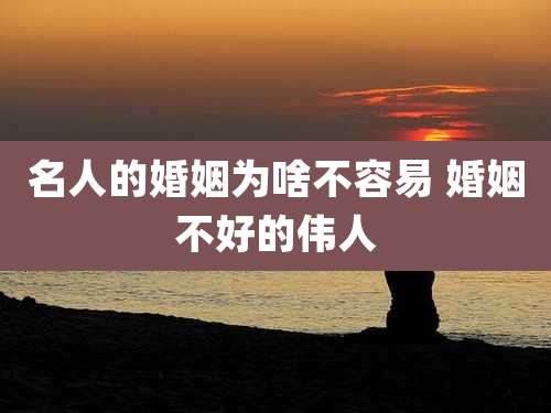 名人的婚姻为啥不容易 婚姻不好的伟人
